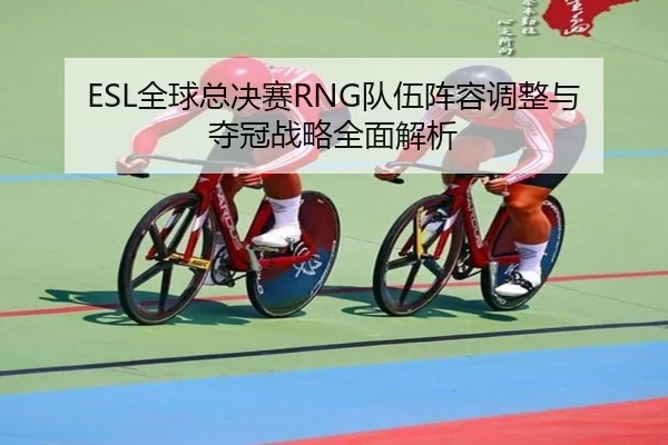 ESL全球总决赛RNG队伍阵容调整与夺冠战略全面解析
