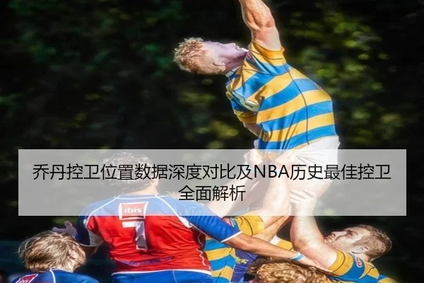 乔丹控卫位置数据深度对比及NBA历史最佳控卫全面解析